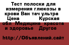 Тест полоски для измерения глюкозы в крови Ван тач ультра › Цена ­ 1 400 - Курская обл. Медицина, красота и здоровье » Другое   